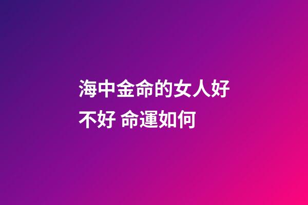 海中金命的女人好不好 命運如何